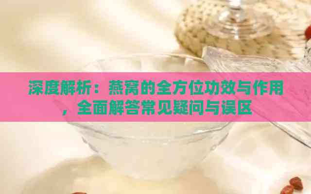 深度解析：燕窝的全方位功效与作用，全面解答常见疑问与误区