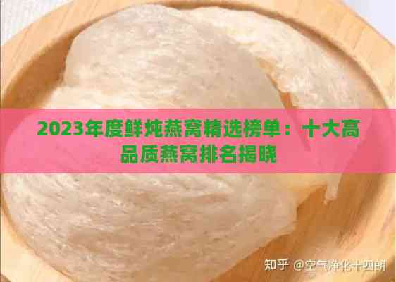 2023年度鲜炖燕窝精选榜单：十大高品质燕窝排名揭晓