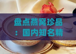 盘点燕窝珍品：国内知名精选指南