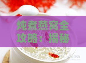 炖煮燕窝全攻略：揭秘燕窝炖制技巧与保存秘诀