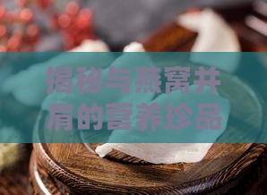 揭秘与燕窝并肩的营养珍品：探寻并列珍馐品种