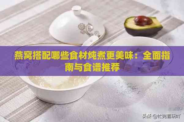 燕窝搭配哪些食材炖煮更美味：全面指南与食谱推荐