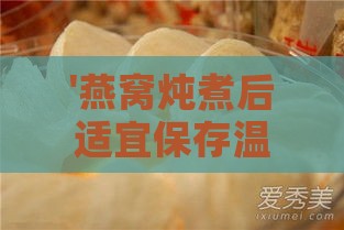 '燕窝炖煮后适宜保存温度指南：鲜炖燕窝存放技巧解析'