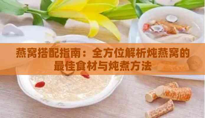 燕窝搭配指南：全方位解析炖燕窝的更佳食材与炖煮方法