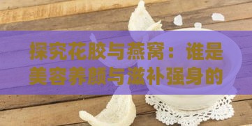 探究花胶与燕窝：谁是美容养颜与滋补强身的更佳选择？