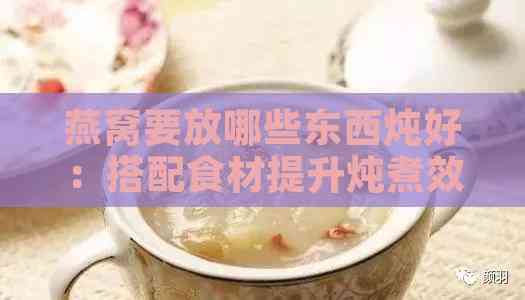 燕窝要放哪些东西炖好：搭配食材提升炖煮效果