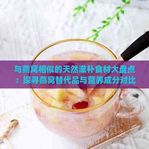 与燕窝相似的天然滋补食材大盘点：探寻燕窝替代品与营养成分对比