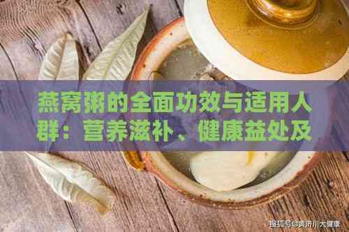 燕窝粥的全面功效与适用人群：营养滋补、健康益处及食用指南