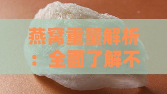 燕窝重量解析：全面了解不同类型燕窝的标准克数与含量差异