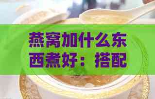 燕窝加什么东西煮好：搭配食材美味又营养的煮法推荐