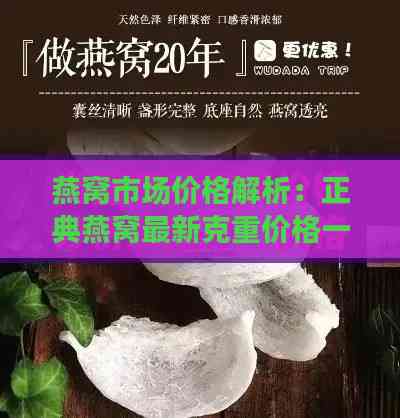 燕窝市场价格解析：正典燕窝最新克重价格一览