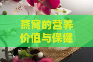 燕窝的营养价值与保健功效：全面解析喝燕窝的益处及适宜人群