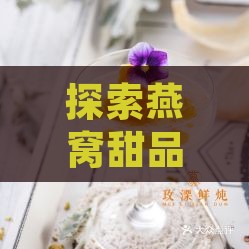 探索燕窝甜品界的知名：盘点各大经典燕窝甜品推荐