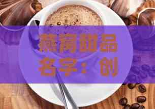 燕窝甜品名字：创意取名大全及店铺名称精选