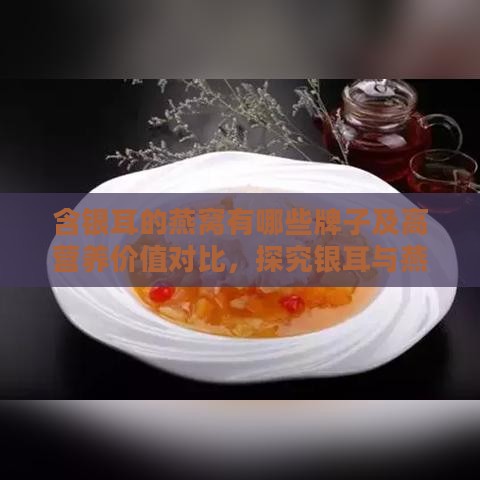 含银耳的燕窝有哪些牌子及高营养价值对比，探究银耳与燕窝成分差异