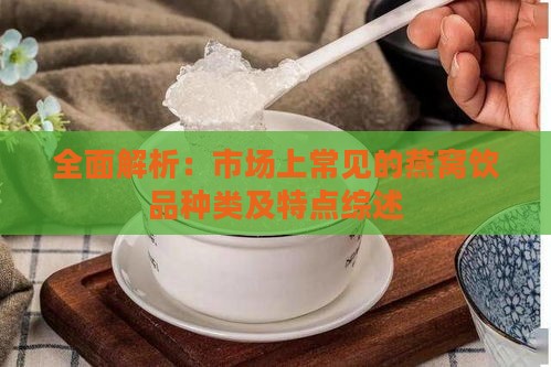 全面解析：市场上常见的燕窝饮品种类及特点综述