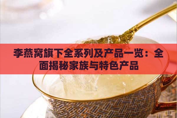 李燕窝旗下全系列及产品一览：全面揭秘家族与特色产品