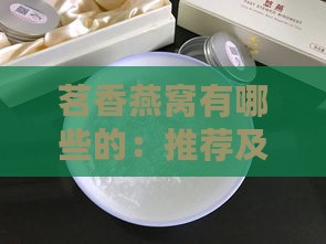 茗香燕窝有哪些的：推荐及茗挚燕窝介绍