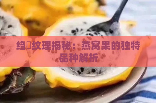 绉嶆纹理揭秘：燕窝果的独特品种解析