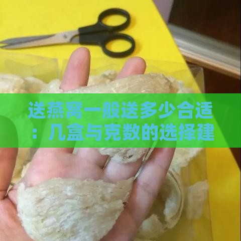 送燕窝一般送多少合适：几盒与克数的选择建议