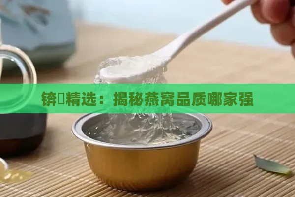 锛屽精选：揭秘燕窝品质哪家强