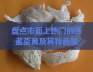 盘点市面上热门的原盏燕窝及其特色推荐