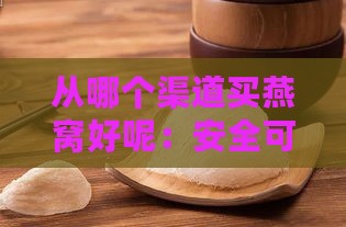 从哪个渠道买燕窝好呢：安全可靠的优质燕窝购买渠道推荐