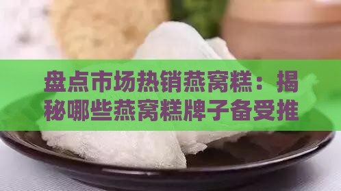 盘点市场热销燕窝糕：揭秘哪些燕窝糕牌子备受推崇