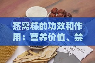 燕窝糕的功效和作用：营养价值、禁忌与适用人群解析