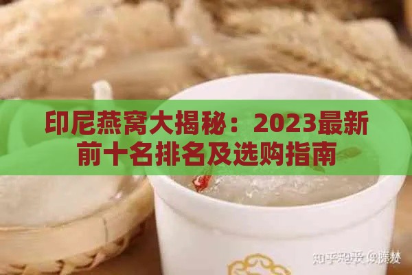 印尼燕窝大揭秘：2023最新前十名排名及选购指南