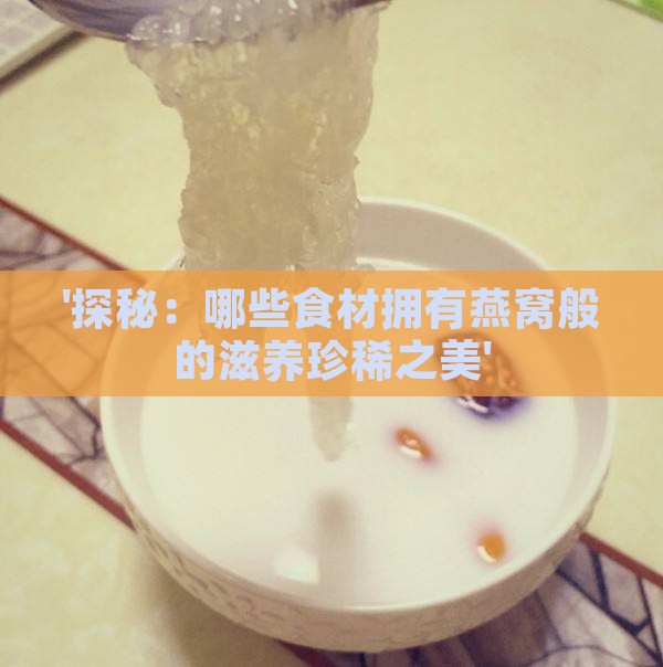 '探秘：哪些食材拥有燕窝般的滋养珍稀之美'