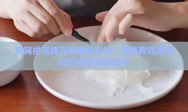 燕窝挑毛技巧有哪些方法：详解有效去毛好方法与实用技巧