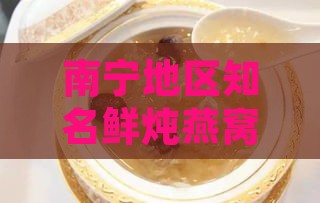 南宁地区知名鲜炖燕窝盘点：探寻高品质滋养之选