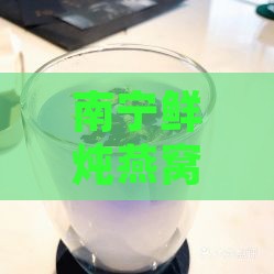 南宁鲜炖燕窝有哪些品种及推荐店铺、场一览