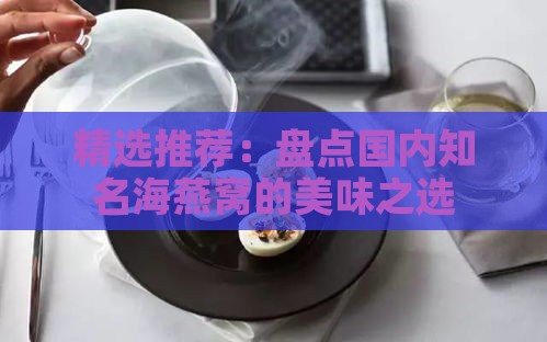 精选推荐：盘点国内知名海燕窝的美味之选