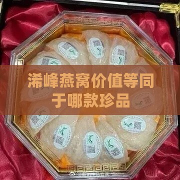 浠峰燕窝价值等同于哪款珍品