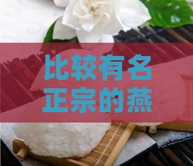 比较有名正宗的燕窝的有哪些及是什么