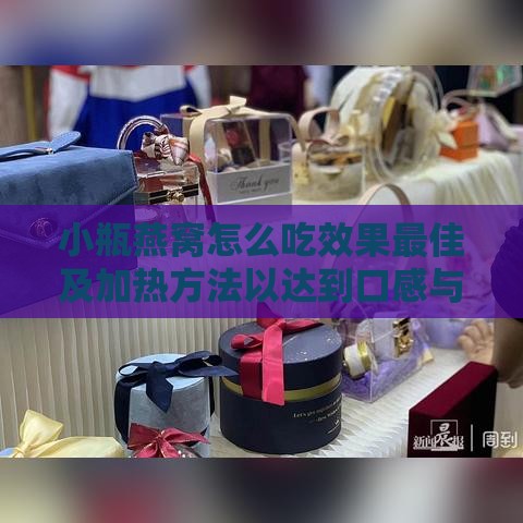 小瓶燕窝怎么吃效果更佳及加热方法以达到口感与营养双重优势