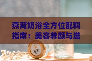 燕窝奶浴全方位配料指南：美容养颜与滋养身体的完美搭配