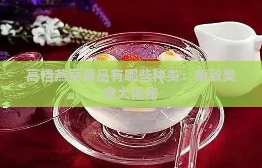 高档燕窝菜品有哪些种类：精致美食大揭秘