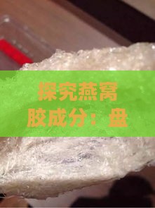 探究燕窝胶成分：盘点市场热门及产品特色对比