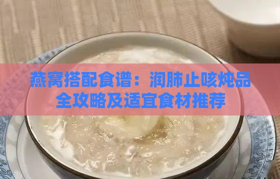 燕窝搭配食谱：润肺止咳炖品全攻略及适宜食材推荐