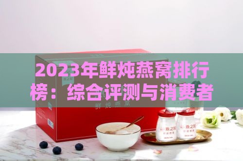 2023年鲜炖燕窝排行榜：综合评测与消费者口碑指南