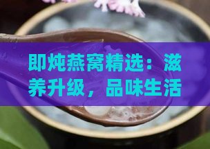 即炖燕窝精选：滋养升级，品味生活