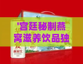 '宫廷秘制燕窝滋养饮品独家配方'