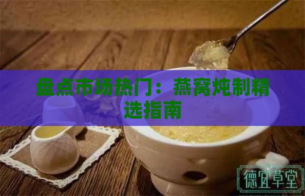 盘点市场热门：燕窝炖制精选指南