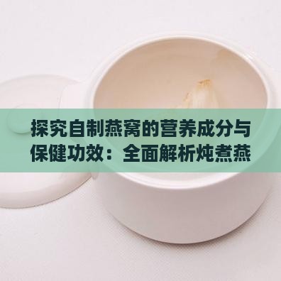 探究自制燕窝的营养成分与保健功效：全面解析炖煮燕窝的食疗价值