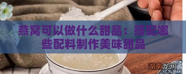 燕窝可以做什么甜品：搭配哪些配料制作美味甜品