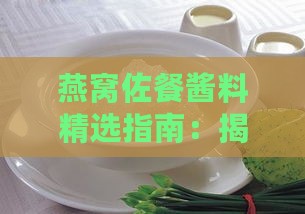 燕窝佐餐酱料精选指南：揭秘燕窝的绝妙调味搭配