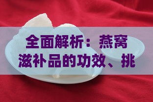 全面解析：燕窝滋补品的功效、挑选与食用方法指南